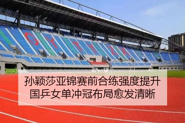 孙颖莎亚锦赛前合练强度提升 国乒女单冲冠布局愈发清晰 - 3377SPORTS